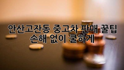 안산/고잔동 중고차 판매 꿀팁🍯: 손해 없이 쿨하게 👋